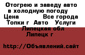 Отогрею и заведу авто в холодную погоду  › Цена ­ 1 000 - Все города, Топки г. Авто » Услуги   . Липецкая обл.,Липецк г.